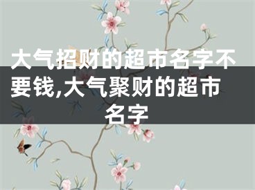 大气招财的超市名字不要钱,大气聚财的超市名字
