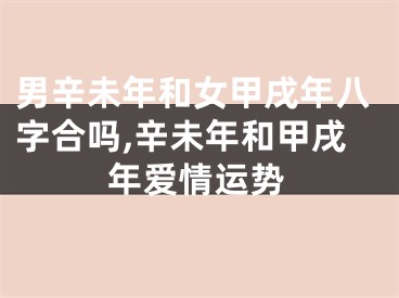 男辛未年和女甲戌年八字合吗,辛未年和甲戌年爱情运势