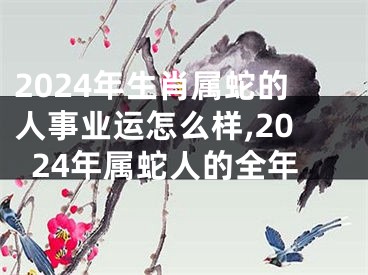 2024年生肖属蛇的人事业运怎么样,2024年属蛇人的全年