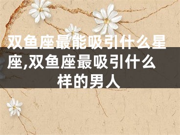 双鱼座最能吸引什么星座,双鱼座最吸引什么样的男人