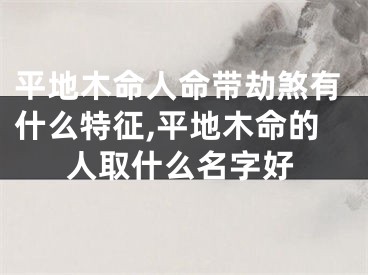 平地木命人命带劫煞有什么特征,平地木命的人取什么名字好