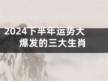 2024下半年运势大爆发的三大生肖