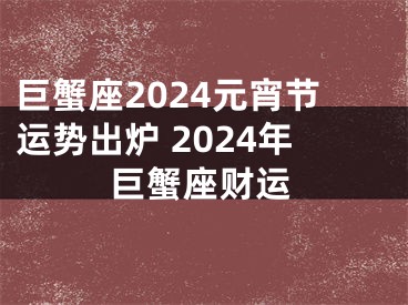 巨蟹座2024元宵节运势出炉 2024年巨蟹座财运