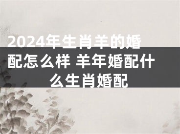 2024年生肖羊的婚配怎么样 羊年婚配什么生肖婚配