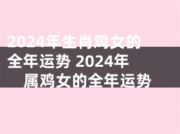 2024年生肖鸡女的全年运势 2024年属鸡女的全年运势