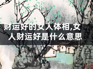 财运好的女人体相,女人财运好是什么意思