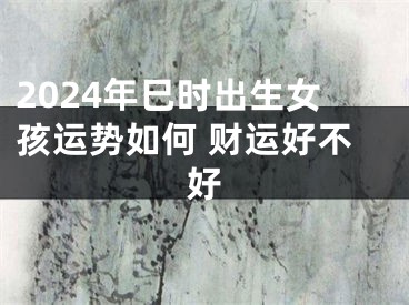 2024年巳时出生女孩运势如何 财运好不好