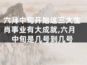 六月中旬开始这三大生肖事业有大成就,六月中旬是几号到几号