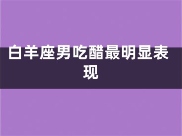 白羊座男吃醋最明显表现