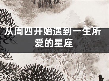 从周四开始遇到一生所爱的星座
