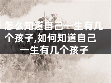 怎么知道自己一生有几个孩子,如何知道自己一生有几个孩子