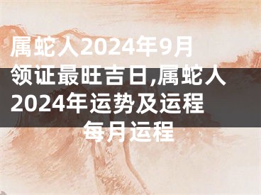 属蛇人2024年9月领证最旺吉日,属蛇人2024年运势及运程每月运程