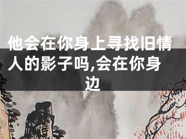 他会在你身上寻找旧情人的影子吗,会在你身边