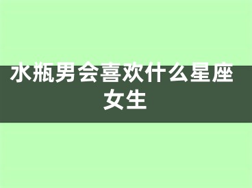 水瓶男会喜欢什么星座女生