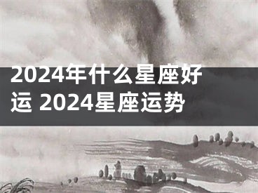 2024年什么星座好运 2024星座运势