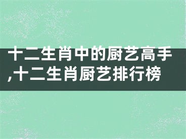 十二生肖中的厨艺高手,十二生肖厨艺排行榜