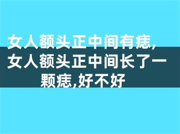 女人额头正中间有痣,女人额头正中间长了一颗痣,好不好