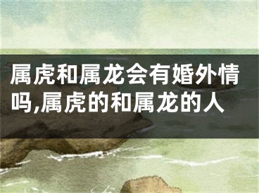 属虎和属龙会有婚外情吗,属虎的和属龙的人