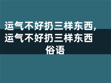 运气不好扔三样东西,运气不好扔三样东西 俗语