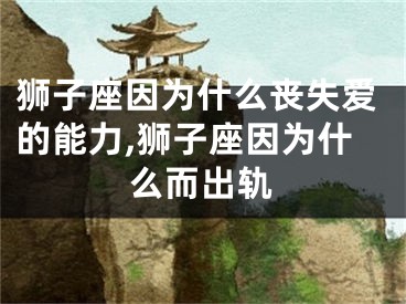 狮子座因为什么丧失爱的能力,狮子座因为什么而出轨