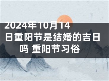 2024年10月14日重阳节是结婚的吉日吗 重阳节习俗