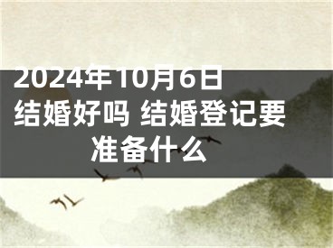 2024年10月6日结婚好吗 结婚登记要准备什么 
