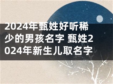 2024年甄姓好听稀少的男孩名字 甄姓2024年新生儿取名字