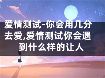 爱情测试-你会用几分去爱,爱情测试你会遇到什么样的让人