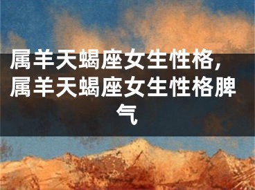 属羊天蝎座女生性格,属羊天蝎座女生性格脾气