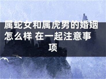 属蛇女和属虎男的婚姻怎么样 在一起注意事项