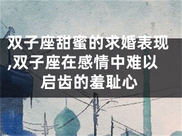 双子座甜蜜的求婚表现,双子座在感情中难以启齿的羞耻心