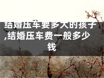 结婚压车要多大的孩子,结婚压车费一般多少钱