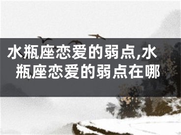 水瓶座恋爱的弱点,水瓶座恋爱的弱点在哪