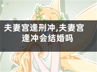 夫妻宫逢刑冲,夫妻宫逢冲会结婚吗