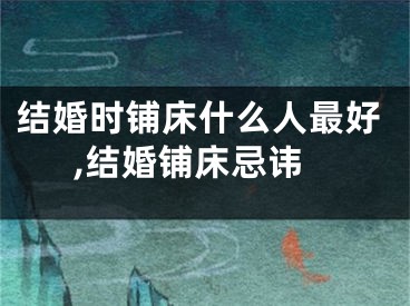 结婚时铺床什么人最好,结婚铺床忌讳