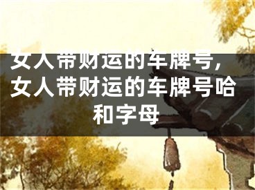 女人带财运的车牌号,女人带财运的车牌号哈和字母