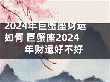 2024年巨蟹座财运如何 巨蟹座2024年财运好不好