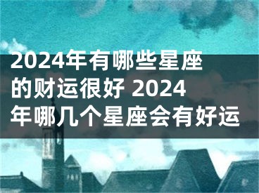 2024年有哪些星座的财运很好 2024年哪几个星座会有好运