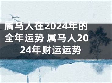属马人在2024年的全年运势 属马人2024年财运运势