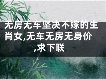 无房无车坚决不嫁的生肖女,无车无房无身价,求下联