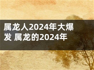 属龙人2024年大爆发 属龙的2024年
