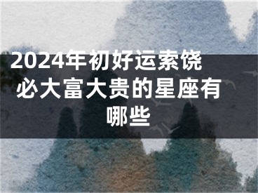 2024年初好运索饶 必大富大贵的星座有哪些