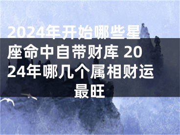 2024年开始哪些星座命中自带财库 2024年哪几个属相财运最旺
