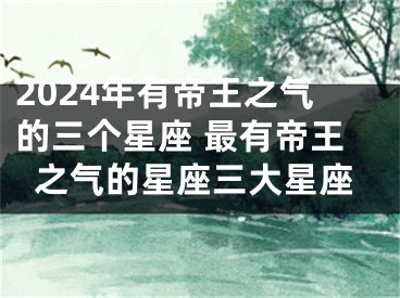 2024年有帝王之气的三个星座 最有帝王之气的星座三大星座