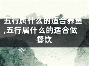 五行属什么的适合养鱼,五行属什么的适合做餐饮