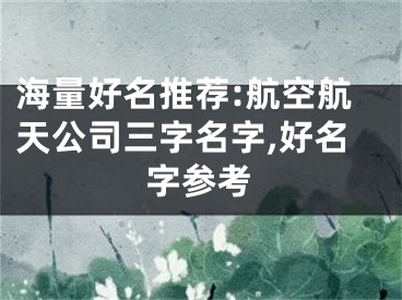 海量好名推荐:航空航天公司三字名字,好名字参考