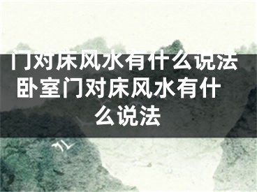 门对床风水有什么说法 卧室门对床风水有什么说法