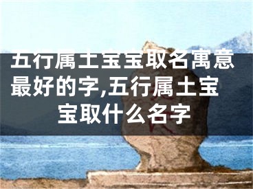 五行属土宝宝取名寓意最好的字,五行属土宝宝取什么名字