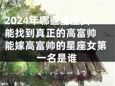 2024年哪些星座女能找到真正的高富帅 能嫁高富帅的星座女第一名是谁