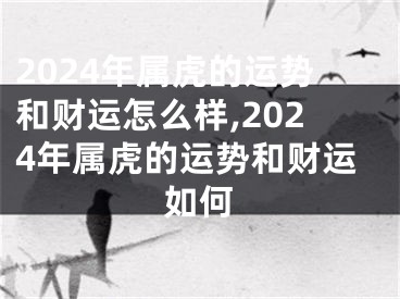 2024年属虎的运势和财运怎么样,2024年属虎的运势和财运如何